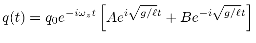 $\displaystyle q(t)=q_0e^{-i\omega_z t}\left[A e^{i\sqrt{g/\ell}t} + B e^{-i\sqrt{g/\ell}t} \right]$
