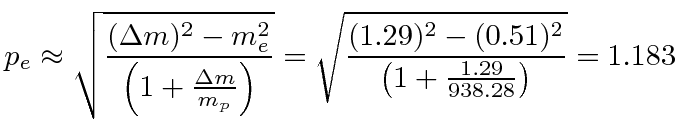 $\displaystyle p_e\approx \sqrt{(\Delta m)^2 -m_e^2\over \left(1+{\Delta m\over ...
...ight)} = \sqrt{(1.29)^2 -(0.51)^2\over \left(1+{1.29\over 938.28}\right)}=1.183$