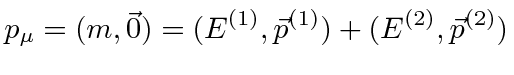 $\displaystyle p_\mu=(m,\vec{0})=(E^{(1)},\vec{p}^{(1)})+(E^{(2)},\vec{p}^{(2)})$